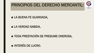 PRINCIPIOS DEL DERECHO MERCANTIL:
■ LA BUENA FE GUARDADA,
■ LA VERDAD SABIDA,
■ TODA PRESTACIÓN SE PRESUME ONEROSA,
■ INTERÉS DE LUCRO.
 