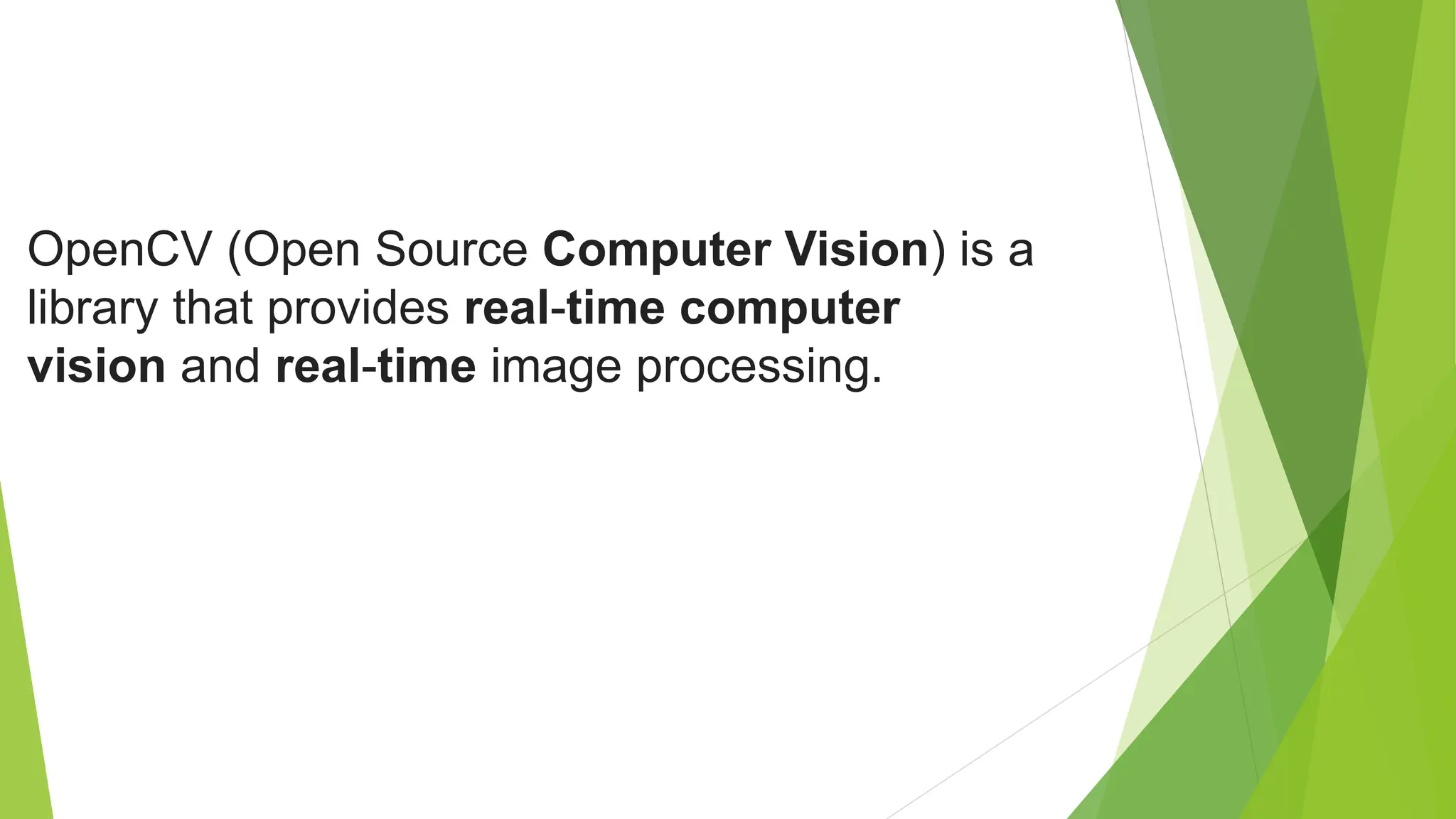 OpenCV (Open Source Computer Vision) is a
library that provides real-time computer
vision and real-time image processing.
 