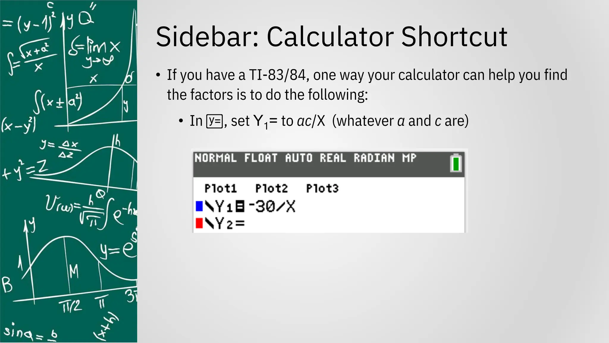 Sidebar: Calculator Shortcut
• If you have a TI-83/84, one way your calculator can help you find
the factors is to do the following:
• In o, set Y1= to ac/X (whatever a and c are)
 