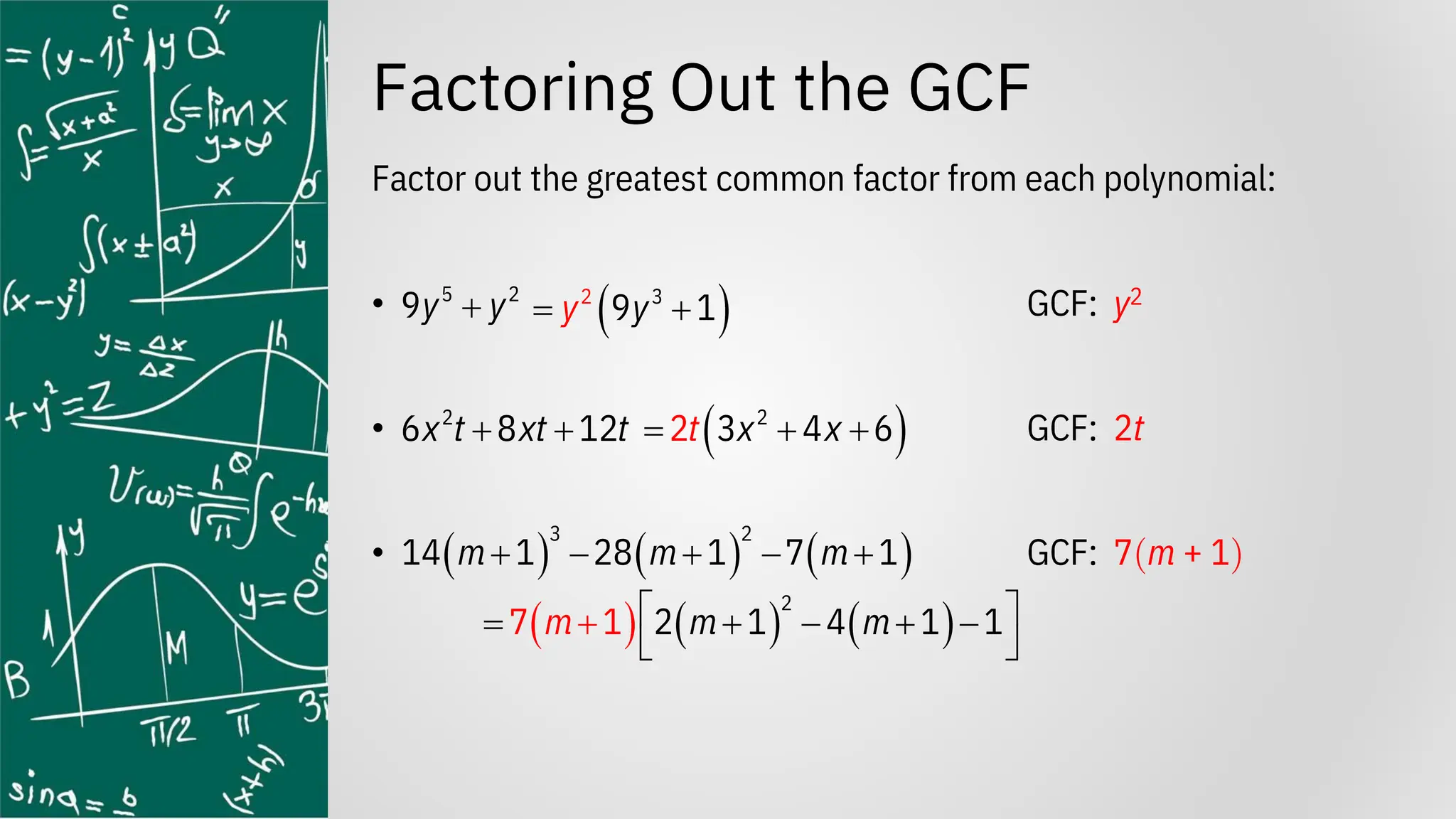 Factoring Out the GCF
Factor out the greatest common factor from each polynomial:
• GCF: y2
• GCF: 2t
• GCF: 7m + 1
+
5 2
9y y
2
6 8 12
x t xt t
+ +
( ) ( ) ( )
3 2
14 1 28 1 7 1
m m m
+ − + − +
( )
2 3
9 1
y y
= +
( )
2
3 4 6
2 x
t x
= + +
( ) ( ) ( )
2
2 1 4 1 1
7 1
m m m
 
= + − + −

+

 