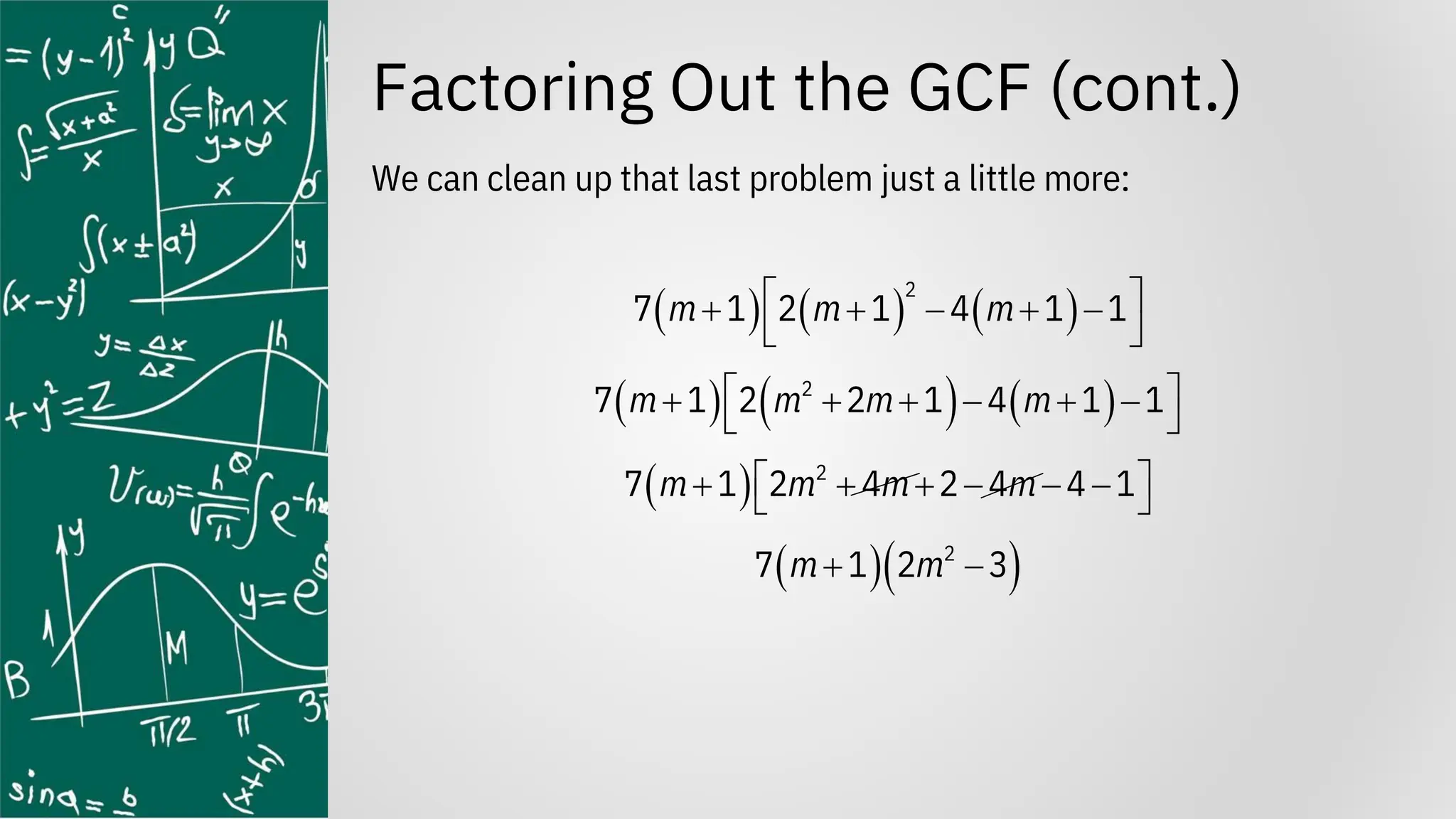 Factoring Out the GCF (cont.)
We can clean up that last problem just a little more:
( ) ( ) ( )
2
7 1 2 1 4 1 1
m m m
 
+ + − + −
 
( ) ( ) ( )
2
7 1 2 2 1 4 1 1
m m m m
 
+ + + − + −
 
( ) 2
7 1 2 4 2 4 4 1
m m m m
 
+ + + − − −
 
( )( )
2
7 1 2 3
m m
+ −
 