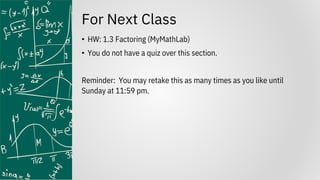 For Next Class
• HW: 1.3 Factoring (MyMathLab)
• You do not have a quiz over this section.
Reminder: You may retake this as many times as you like until
Sunday at 11:59 pm.
 