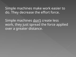 Simple machines make work easier to
do. They decrease the effort force.
Simple machines don’t create less
work, they just spread the force applied
over a greater distance.
 