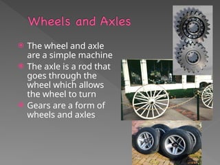  The wheel and axle
are a simple machine
 The axle is a rod that
goes through the
wheel which allows
the wheel to turn
 Gears are a form of
wheels and axles
 