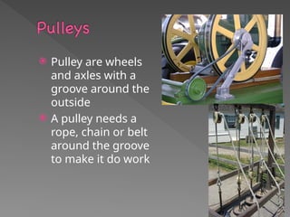  Pulley are wheels
and axles with a
groove around the
outside
 A pulley needs a
rope, chain or belt
around the groove
to make it do work
 