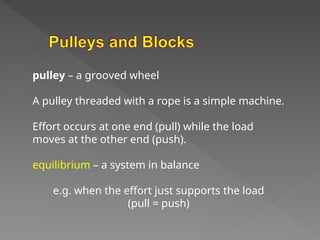 pulley – a grooved wheel
A pulley threaded with a rope is a simple machine.
Effort occurs at one end (pull) while the load
moves at the other end (push).
equilibrium – a system in balance
e.g. when the effort just supports the load
(pull = push)
 