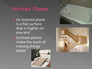  An inclined plane
is a flat surface
that is higher on
one end
 Inclined planes
make the work of
moving things
easier
 