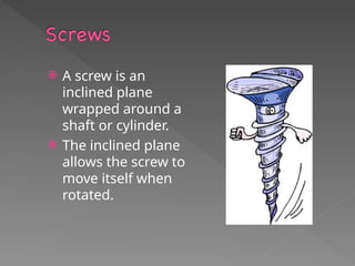  A screw is an
inclined plane
wrapped around a
shaft or cylinder.
 The inclined plane
allows the screw to
move itself when
rotated.
 