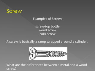 Screw
Examples of Screws
screw-top bottle
wood screw
cork screw
A screw is basically a ramp wrapped around a cylinder.
What are the differences between a metal and a wood
screw?
 