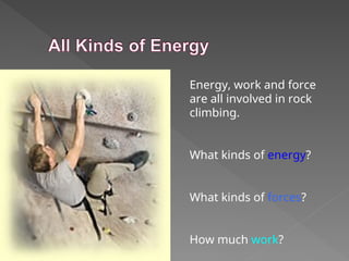 Energy, work and force
are all involved in rock
climbing.
What kinds of energy?
What kinds of forces?
How much work?
 