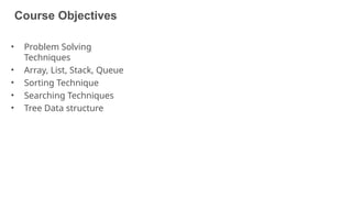 Course Objectives
2
• Problem Solving
Techniques
• Array, List, Stack, Queue
• Sorting Technique
• Searching Techniques
• Tree Data structure
 