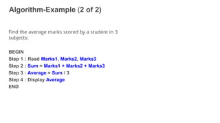 Algorithm-Example (2 of 2)
31
Find the average marks scored by a student in 3
subjects:
BEGIN
Step 1 : Read Marks1, Marks2, Marks3
Step 2 : Sum = Marks1 + Marks2 + Marks3
Step 3 : Average = Sum / 3
Step 4 : Display Average
END
 