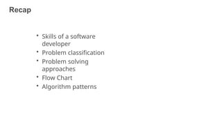 Recap
• Skills of a software
developer
• Problem classification
• Problem solving
approaches
• Flow Chart
• Algorithm patterns
 