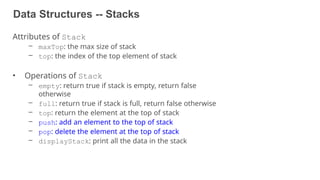 Data Structures -- Stacks
45
Attributes of Stack
– maxTop: the max size of stack
– top: the index of the top element of stack
• Operations of Stack
– empty: return true if stack is empty, return false
otherwise
– full: return true if stack is full, return false otherwise
– top: return the element at the top of stack
– push: add an element to the top of stack
– pop: delete the element at the top of stack
– displayStack: print all the data in the stack
 