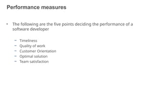 Performance measures
5
• The following are the five points deciding the performance of a
software developer
– Timeliness
– Quality of work
– Customer Orientation
– Optimal solution
– Team satisfaction
 