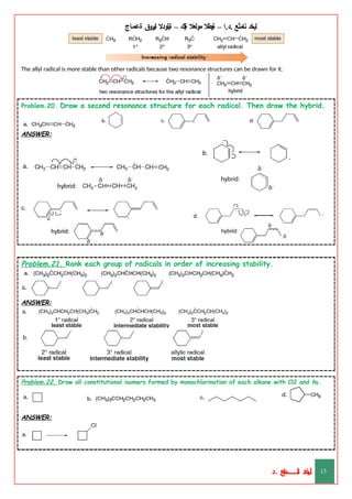 ‫ليخد‬
‫نامثع‬
– ‫ا‬.‫د‬.
‫ةيبطال‬
‫مولعال‬
‫لك‬‫ي‬‫ة‬
–
‫ةيلودال‬
‫انيروق‬
‫ةعماج‬
The allyl radical is more stable than other radicals because two resonance structures can be drawn for it.
Problem.20. Draw a second resonance structure for each radical. Then draw the hybrid.
ANSWER:
Problem.21. Rank each group of radicals in order of increasing stability.
ANSWER:
Problem.22. Draw all constitutional isomers formed by monochlorination of each alkane with Cl2 and hγ.
ANSWER:
‫د‬
‫خ‬
‫ي‬
‫ـ‬
‫ـ‬
‫ـ‬
‫ـ‬
‫ـ‬
‫ـ‬
‫ـ‬
‫ـ‬
‫ل‬
‫ثع‬‫م‬‫اــــــــــ‬‫ن‬
‫د‬. 13
 