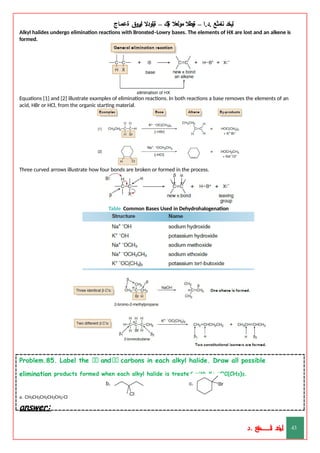 ‫ليخد‬
‫نامثع‬
– ‫ا‬.‫د‬.
‫ةيبطال‬
‫مولعال‬
‫لك‬‫ي‬‫ة‬
–
‫ةيلودال‬
‫انيروق‬
‫ةعماج‬
Alkyl halides undergo elimination reactions with Bronsted–Lowry bases. The elements of HX are lost and an alkene is
formed.
Equations [1] and [2] illustrate examples of elimination reactions. In both reactions a base removes the elements of an
acid, HBr or HCl, from the organic starting material.
Three curved arrows illustrate how four bonds are broken or formed in the process.
Table Common Bases Used in Dehydrohalogenation
Problem.85. Label the and carbons in each alkyl halide. Draw all possible
elimination products formed when each alkyl halide is treated with K+ –
OC(CH3)3.
a. CH3CH2CH2CH2CH2-Cl
answer:
‫د‬
‫خ‬
‫ي‬
‫ـ‬
‫ـ‬
‫ـ‬
‫ـ‬
‫ـ‬
‫ـ‬
‫ـ‬
‫ـ‬
‫ل‬
‫ثع‬‫م‬‫اــــــــــ‬‫ن‬
‫د‬. 43
 