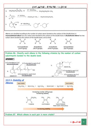‫ليخد‬
‫نامثع‬
– ‫ا‬.‫د‬.
‫ةيبطال‬
‫مولعال‬
‫لك‬‫ي‬‫ة‬
–
‫ةيلودال‬
‫انيروق‬
‫ةعماج‬
Alkenes are classified according to the number of carbon atoms bonded to the carbons of the double bond. A
monosubstituted alkene has one carbon atom bonded to the carbons of the double bond. A disubstituted alkene has two
carbon atoms bonded to the carbons of the double bond, and so forth.
Problem.86. Classify each alkene in the following vitamins by the number of carbon
substituents bonded to the double bond.
answer:
3.5.1.1- Stability of
Alkenes
Problem.87. Which alkene in each pair is more stable?
‫د‬
‫خ‬
‫ي‬
‫ـ‬
‫ـ‬
‫ـ‬
‫ـ‬
‫ـ‬
‫ـ‬
‫ـ‬
‫ـ‬
‫ل‬
‫ثع‬‫م‬‫اــــــــــ‬‫ن‬
‫د‬. 44
 