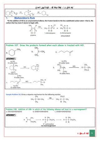‫ليخد‬
‫نامثع‬
– ‫ا‬.‫د‬.
‫ةيبطال‬
‫مولعال‬
‫لك‬‫ي‬‫ة‬
–
‫ةيلودال‬
‫انيروق‬
‫ةعماج‬
1. Markovnikov’s Rule
•In the addition of HX to an unsymmetrical alkene, the H atom bonds to the less substituted carbon atom—that is, the
carbon that has more H atoms to begin with.
Problem.107. Draw the products formed when each alkene is treated with HCl.
answer:
Sample Problem 10.3 Draw a stepwise mechanism for the following reaction
Problem.108. Addition of HBr to which of the following alkenes will lead to a rearrangement?
a. CH2=C(CH3)CH2CH3 b. CH3CH=CHCH2CH3 c. CH3CH=CHCH(CH3)2
answer:
‫د‬
‫خ‬
‫ي‬
‫ـ‬
‫ـ‬
‫ـ‬
‫ـ‬
‫ـ‬
‫ـ‬
‫ـ‬
‫ـ‬
‫ل‬
‫ثع‬‫م‬‫اــــــــــ‬‫ن‬
‫د‬. 54
 
