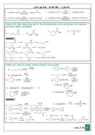 ‫ليخد‬
‫نامثع‬
– ‫ا‬.‫د‬.
‫ةيبطال‬
‫مولعال‬
‫لك‬‫ي‬‫ة‬
–
‫ةيلودال‬
‫انيروق‬
‫ةعماج‬
Problem.160. What alkyne gives each of the following ketones as the only product after hydration
with H2O, H2SO4, and HgSO4?
answer:
Problem.161. Draw the organic products formed in each reaction.
answer:
‫د‬
‫خ‬
‫ي‬
‫ـ‬
‫ـ‬
‫ـ‬
‫ـ‬
‫ـ‬
‫ـ‬
‫ـ‬
‫ـ‬
‫ل‬
‫ثع‬‫م‬‫اــــــــــ‬‫ن‬
‫د‬. 81
 