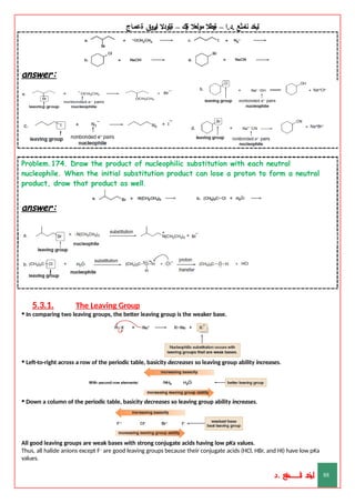 ‫ليخد‬
‫نامثع‬
– ‫ا‬.‫د‬.
‫ةيبطال‬
‫مولعال‬
‫لك‬‫ي‬‫ة‬
–
‫ةيلودال‬
‫انيروق‬
‫ةعماج‬
answer:
Problem.174. Draw the product of nucleophilic substitution with each neutral
nucleophile. When the initial substitution product can lose a proton to form a neutral
product, draw that product as well.
answer:
5.3.1. The Leaving Group
• In comparing two leaving groups, the better leaving group is the weaker base.
• Left-to-right across a row of the periodic table, basicity decreases so leaving group ability increases.
• Down a column of the periodic table, basicity decreases so leaving group ability increases.
All good leaving groups are weak bases with strong conjugate acids having low pKa values.
Thus, all halide anions except F– are good leaving groups because their conjugate acids (HCl, HBr, and HI) have low pKa
values.
‫د‬
‫خ‬
‫ي‬
‫ـ‬
‫ـ‬
‫ـ‬
‫ـ‬
‫ـ‬
‫ـ‬
‫ـ‬
‫ـ‬
‫ل‬
‫ثع‬‫م‬‫اــــــــــ‬‫ن‬
‫د‬. 88
 