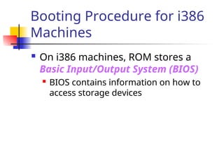 Booting Procedure for i386
Machines
 On i386 machines, ROM stores a
Basic Input/Output System (BIOS)
 BIOS contains information on how to
access storage devices
 