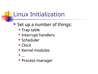 Linux Initialization
 Set up a number of things:
 Trap table
 Interrupt handlers
 Scheduler
 Clock
 Kernel modules
 …
 Process manager
 