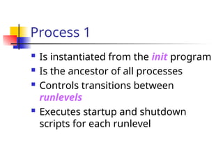 Process 1
 Is instantiated from the init program
 Is the ancestor of all processes
 Controls transitions between
runlevels
 Executes startup and shutdown
scripts for each runlevel
 