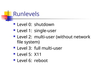 Runlevels
 Level 0: shutdown
 Level 1: single-user
 Level 2: multi-user (without network
file system)
 Level 3: full multi-user
 Level 5: X11
 Level 6: reboot
 
