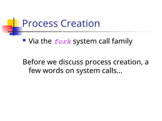 Process Creation
 Via the fork system call family
Before we discuss process creation, a
few words on system calls…
 