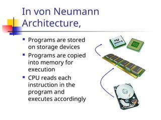 In von Neumann
Architecture,
 Programs are stored
on storage devices
 Programs are copied
into memory for
execution
 CPU reads each
instruction in the
program and
executes accordingly
 