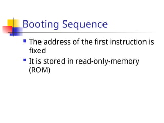 Booting Sequence
 The address of the first instruction is
fixed
 It is stored in read-only-memory
(ROM)
 