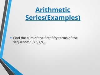 Arithmetic
Series(Examples)
• Find the sum of the first fifty terms of the
sequence: 1,3,5,7,9,…
 
