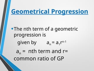 Geometrical Progression
•The nth term of a geometric
progression is
given by an = a1rn-1
an = nth term and r=
common ratio of GP
 