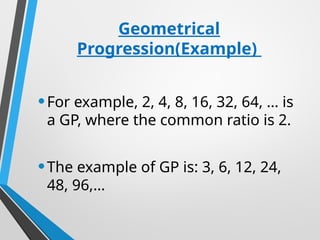 Geometrical
Progression(Example)
•For example, 2, 4, 8, 16, 32, 64, … is
a GP, where the common ratio is 2.
•The example of GP is: 3, 6, 12, 24,
48, 96,…
 