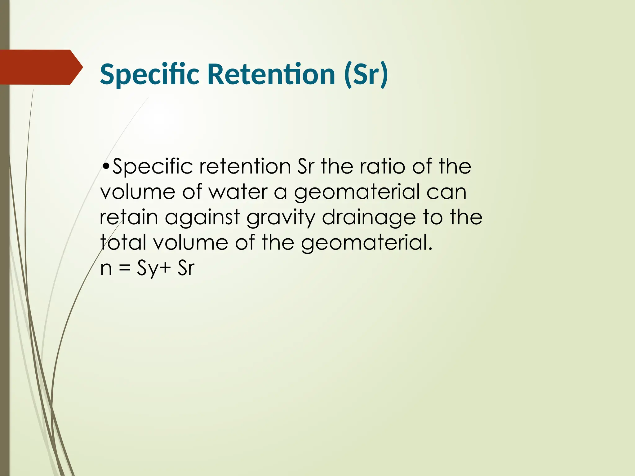 Specific Retention (Sr)
•Specific retention Sr the ratio of the
volume of water a geomaterial can
retain against gravity drainage to the
total volume of the geomaterial.
n = Sy+ Sr
 