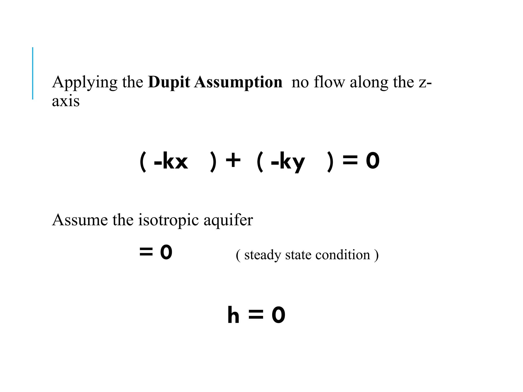 Applying the Dupit Assumption no flow along the z-
axis
( -kx ) + ( -ky ) = 0
Assume the isotropic aquifer
= 0 ( steady state condition )
h = 0
 