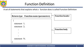 Function Definition
Return-type Function-name (parameters)
{
statement 1;
statement 2;
:
:
:
statement N;
}
Function header
Function body
A set of statements that explains what a function does is called Function Definition
DEPARTMENT OF COMPUTER ENGINEERING , SCOE,KOPARGAON 3
 