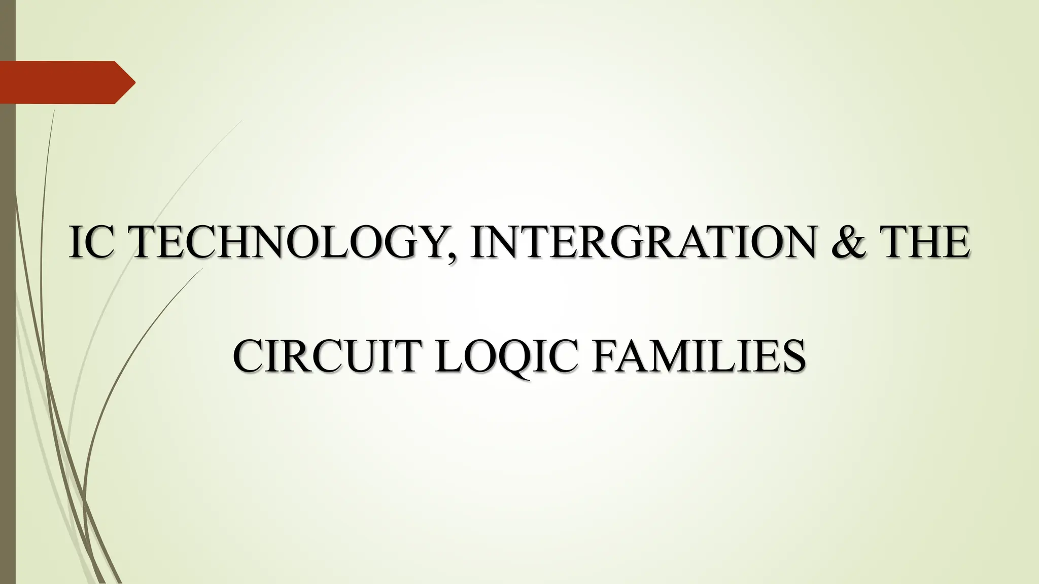 IC TECHNOLOGY, INTERGRATION & THE
CIRCUIT LOQIC FAMILIES
 