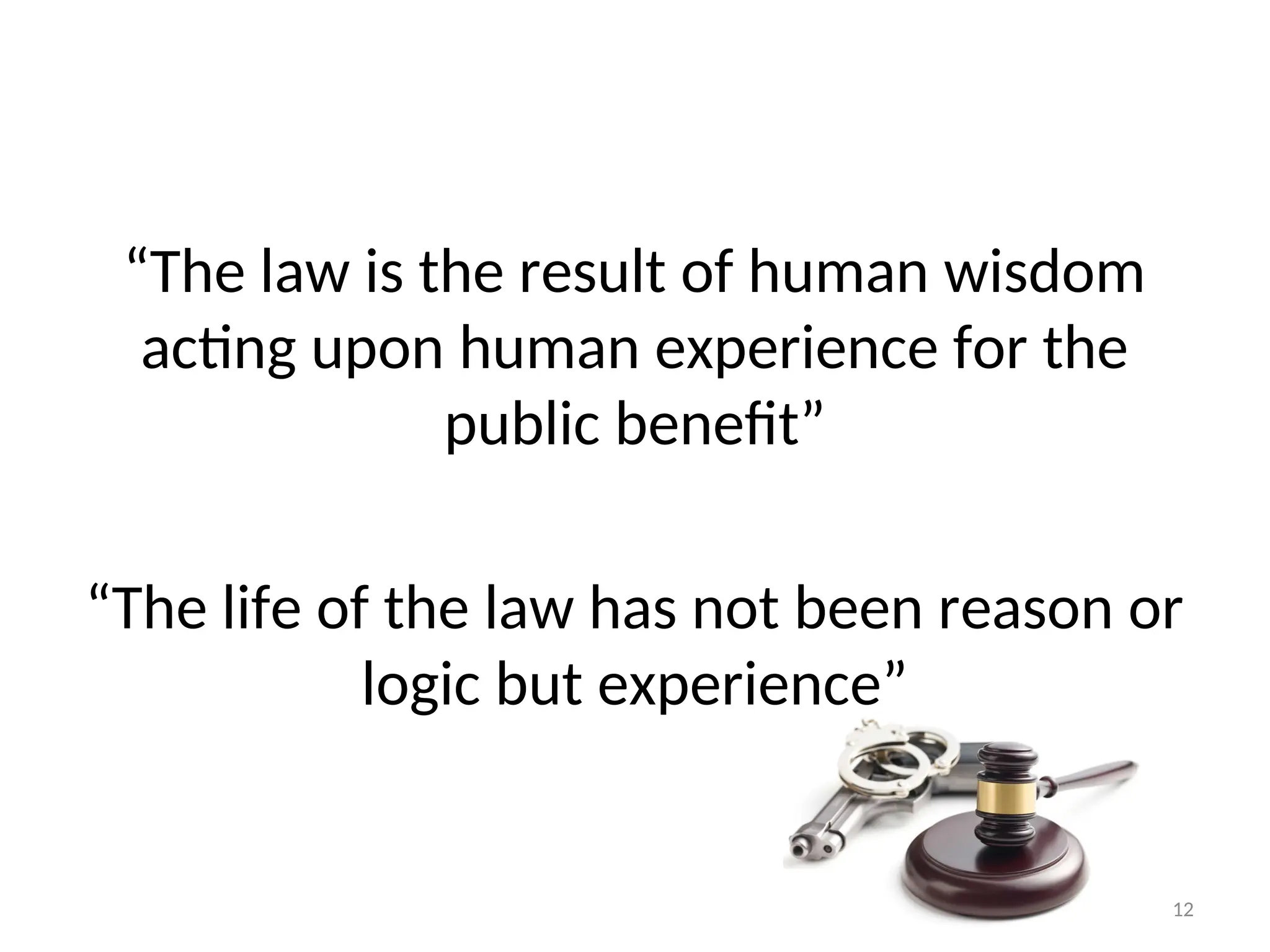 “The law is the result of human wisdom
acting upon human experience for the
public benefit”
“The life of the law has not been reason or
logic but experience”
12
 