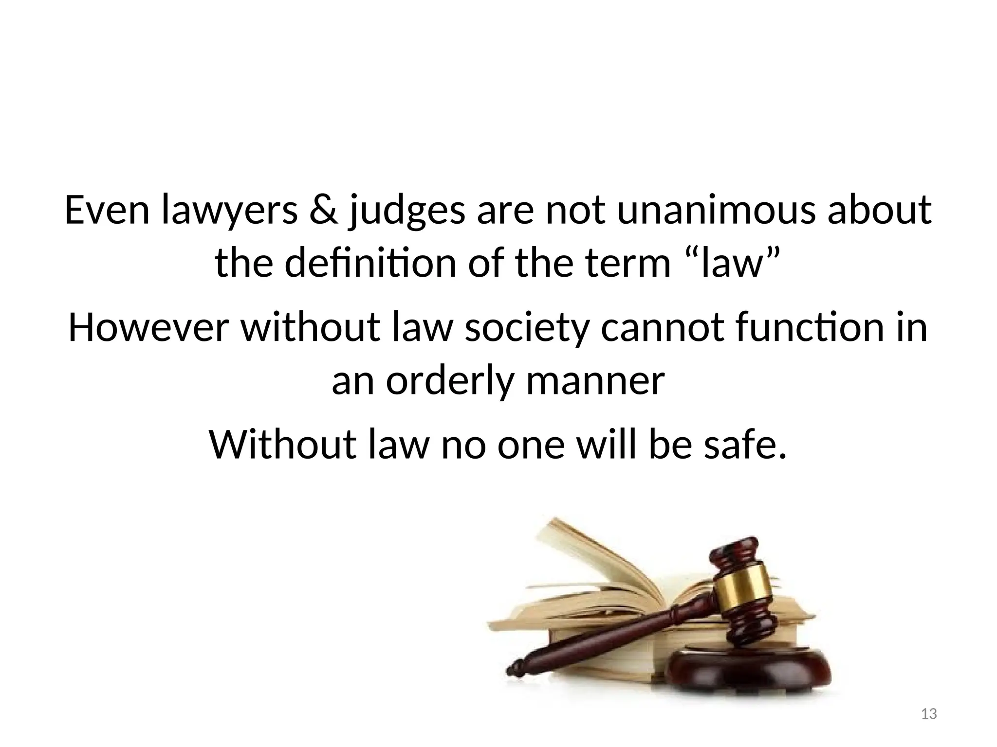 Even lawyers & judges are not unanimous about
the definition of the term “law”
However without law society cannot function in
an orderly manner
Without law no one will be safe.
13
 