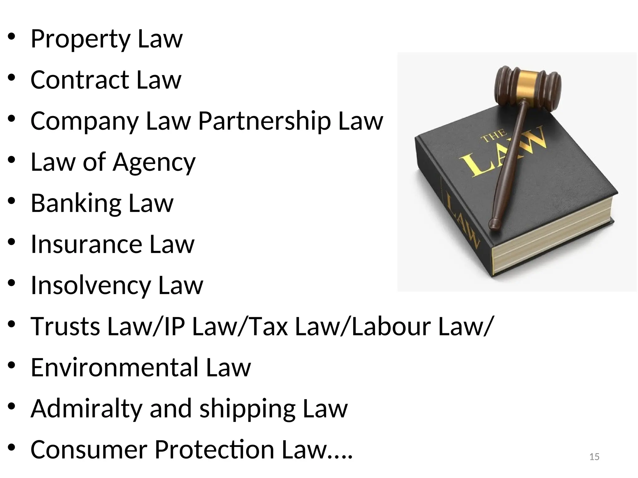 • Property Law
• Contract Law
• Company Law Partnership Law
• Law of Agency
• Banking Law
• Insurance Law
• Insolvency Law
• Trusts Law/IP Law/Tax Law/Labour Law/
• Environmental Law
• Admiralty and shipping Law
• Consumer Protection Law…. 15
 