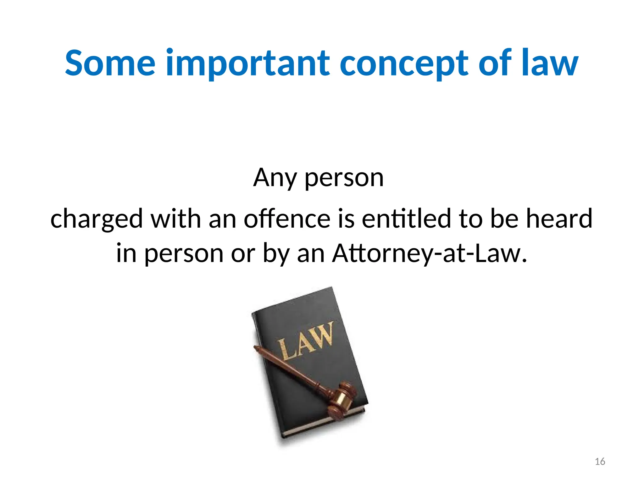 Some important concept of law
Any person
charged with an offence is entitled to be heard
in person or by an Attorney-at-Law.
16
 