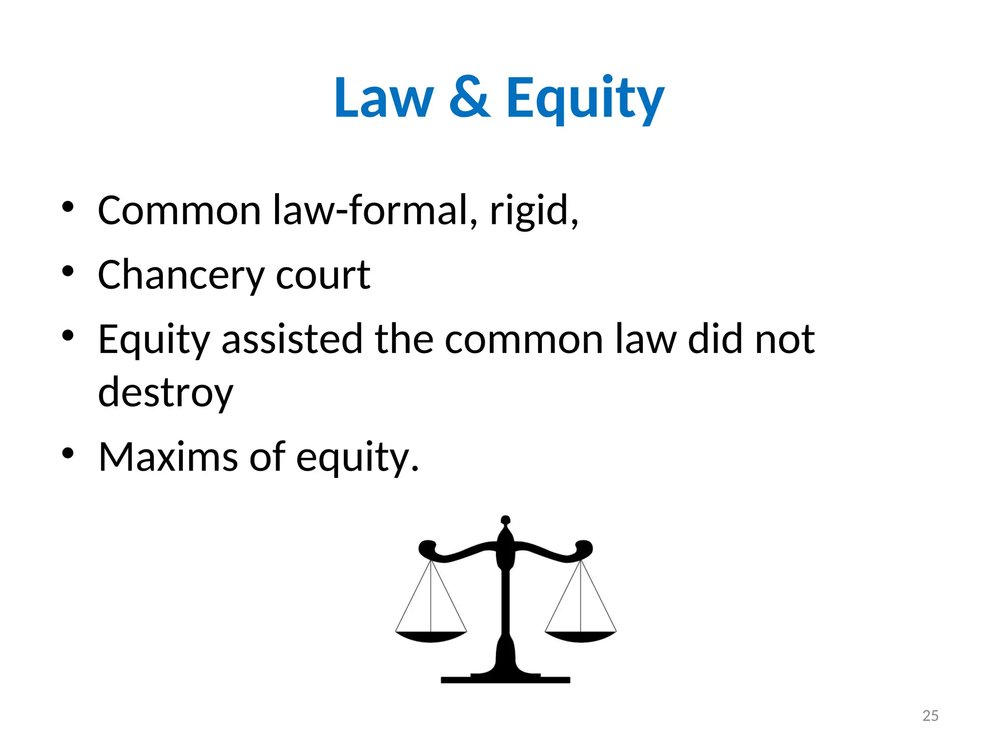 Law & Equity
• Common law-formal, rigid,
• Chancery court
• Equity assisted the common law did not
destroy
• Maxims of equity.
25
 