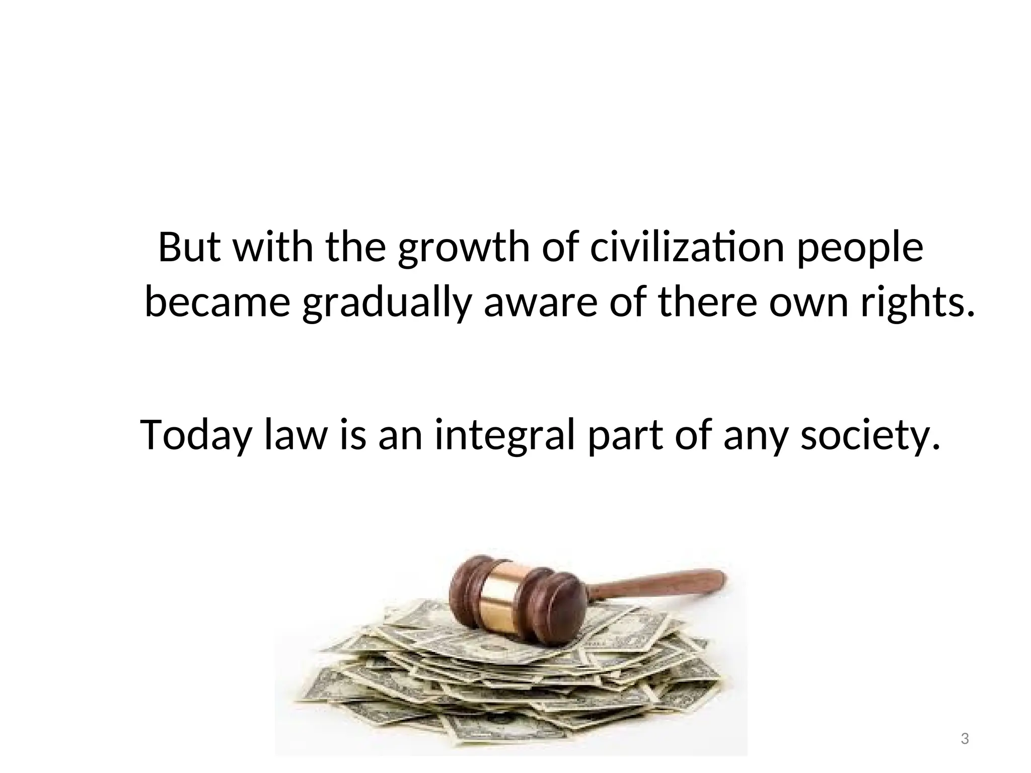 But with the growth of civilization people
became gradually aware of there own rights.
Today law is an integral part of any society.
3
 
