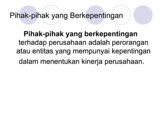 Pihak-pihak yang Berkepentingan
Pihak-pihak yang berkepentingan
terhadap perusahaan adalah perorangan
atau entitas yang mempunyai kepentingan
dalam menentukan kinerja perusahaan.
 