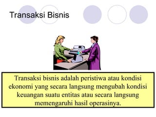 Transaksi Bisnis
Transaksi bisnis adalah peristiwa atau kondisi
ekonomi yang secara langsung mengubah kondisi
keuangan suatu entitas atau secara langsung
memengaruhi hasil operasinya.
 