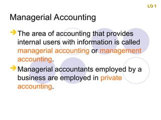 Managerial Accounting
The area of accounting that provides
internal users with information is called
managerial accounting or management
accounting.
Managerial accountants employed by a
business are employed in private
accounting.
LO 1
LO 1
 