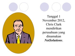 Tanggal 1
November 2012,
Chris Clark
mendirikan
perusahaan yang
dinamakan
NetSolutions.
 