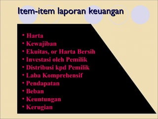 Item-item laporan keuangan
Item-item laporan keuangan
• Harta
• Kewajiban
• Ekuitas, or Harta Bersih
• Investasi oleh Pemilik
• Distribusi kpd Pemilik
• Laba Komprehensif
• Pendapatan
• Beban
• Keuntungan
• Kerugian
 